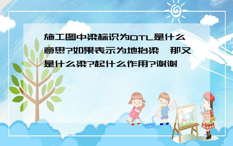 施工图中梁标识为DTL是什么意思?如果表示为地抬梁,那又是什么梁?起什么作用?谢谢