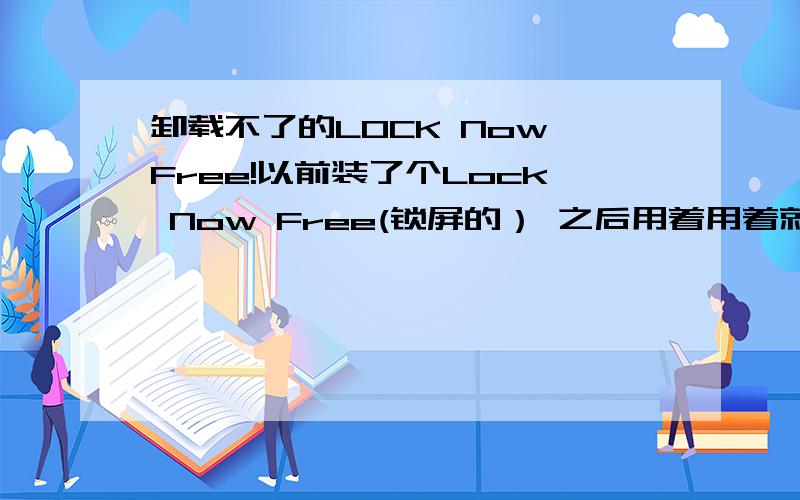 卸载不了的LOCK Now Free!以前装了个Lock Now Free(锁屏的） 之后用着用着就老是一解锁在他的设以前装了个Lock Now Free(锁屏的） 之后用着用着就老是一解锁在他的设置里面而不是桌面!于是就重新