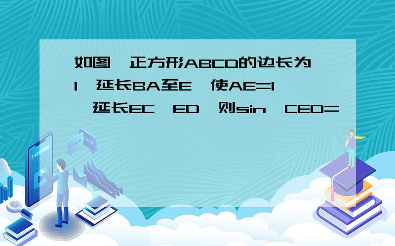 如图,正方形ABCD的边长为1,延长BA至E,使AE=1,延长EC,ED,则sin∠CED=