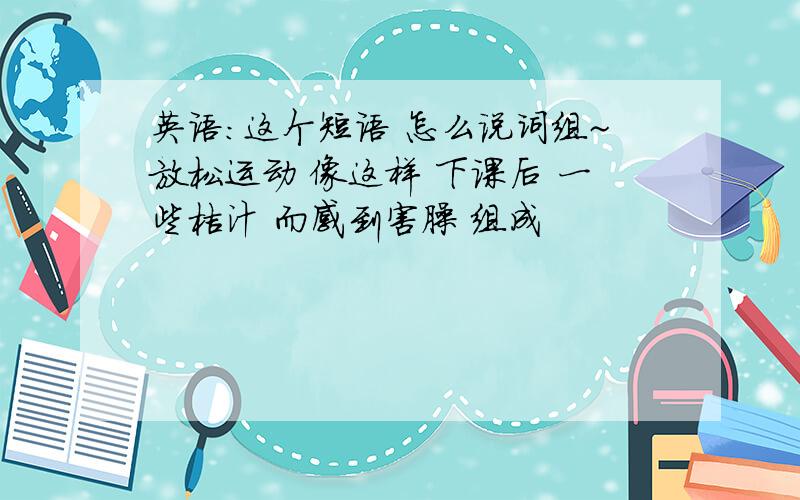 英语:这个短语 怎么说词组~放松运动 像这样 下课后 一些桔汁 而感到害臊 组成