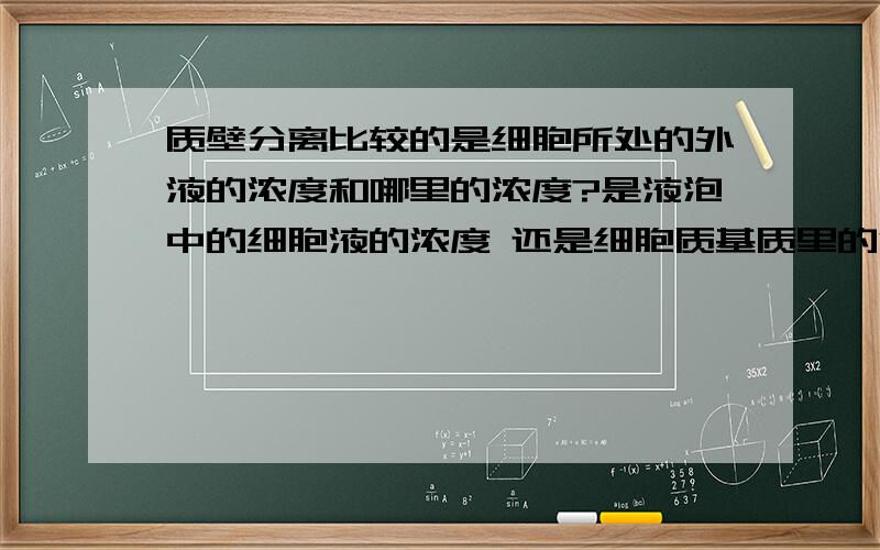 质壁分离比较的是细胞所处的外液的浓度和哪里的浓度?是液泡中的细胞液的浓度 还是细胞质基质里的浓度?