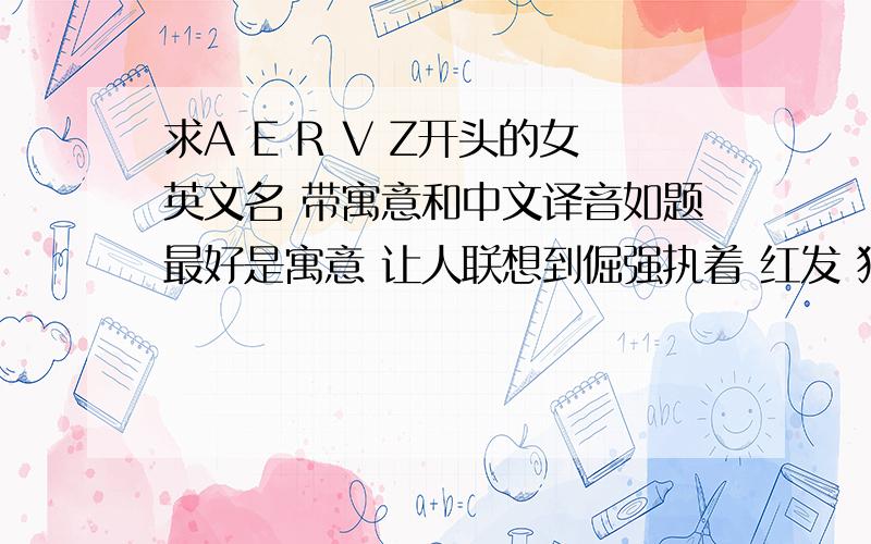 求A E R V Z开头的女英文名 带寓意和中文译音如题最好是寓意 让人联想到倔强执着 红发 独特独一无二 直率的女生不要太长 越独特越好最好翻译过来是 日光 消失 琥珀 这些有深刻意境的单字