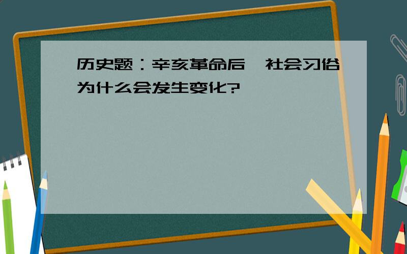 历史题：辛亥革命后,社会习俗为什么会发生变化?