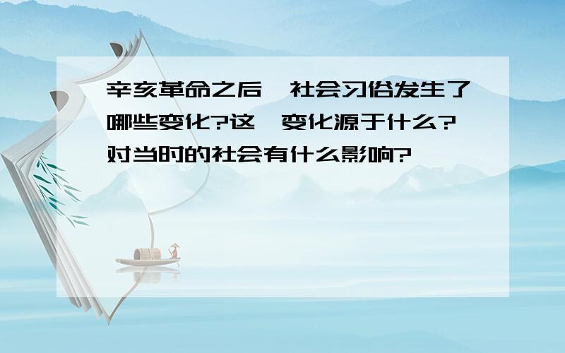 辛亥革命之后,社会习俗发生了哪些变化?这一变化源于什么?对当时的社会有什么影响?