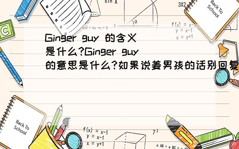 Ginger guy 的含义是什么?Ginger guy的意思是什么?如果说姜男孩的话别回复了谢谢,