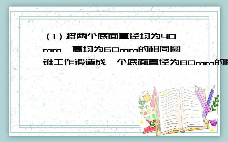 （1）将两个底面直径均为40mm、高均为60mm的相同圆锥工作锻造成一个底面直径为80mm的圆柱工件,圆柱工件的高是多少毫米?【方程】