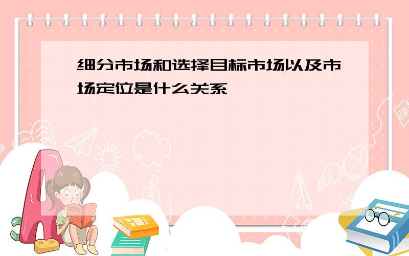 细分市场和选择目标市场以及市场定位是什么关系