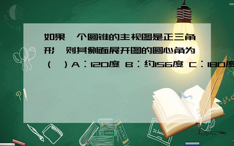 如果一个圆锥的主视图是正三角形,则其侧面展开图的圆心角为（ ）A：120度 B：约156度 C：180度 D：约208度