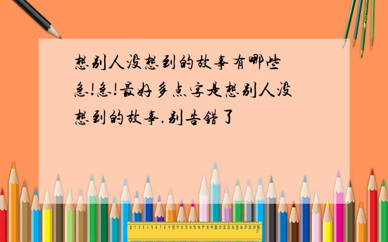 想别人没想到的故事有哪些  急!急!最好多点字是想别人没想到的故事.别告错了