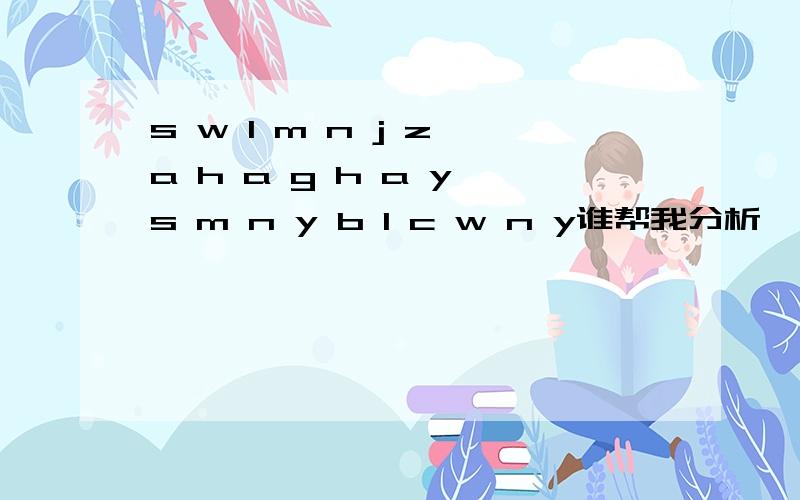 s w l m n j z,a h a g h a y s m n y b l c w n y谁帮我分析一下这些字母的含义