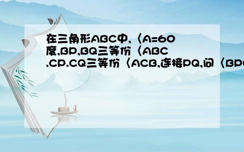 在三角形ABC中,〈A=60度,BP,BQ三等份〈ABC.CP.CQ三等份〈ACB,连接PQ,问〈BPQ是多少度?