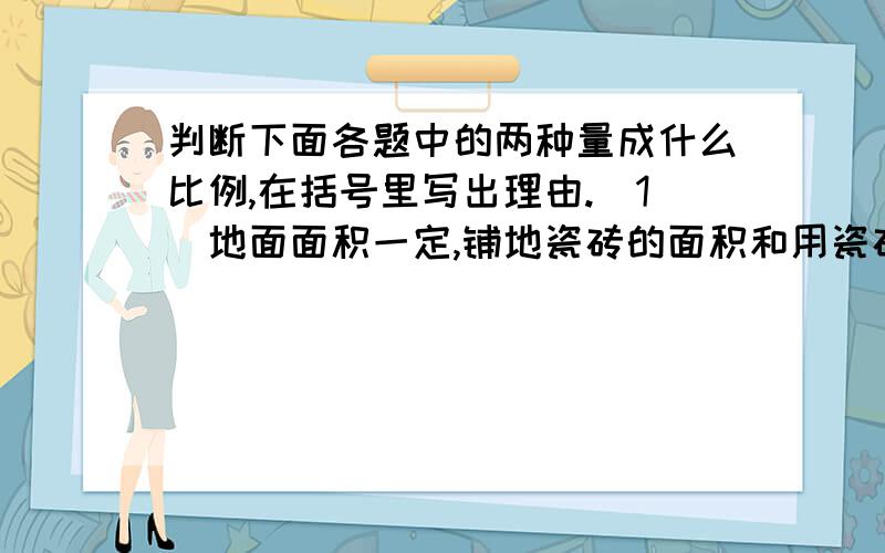 判断下面各题中的两种量成什么比例,在括号里写出理由.（1）地面面积一定,铺地瓷砖的面积和用瓷砖的块数.（ ）（2）除法算式中,除数一定,被除数和商.（ ） （3）小明读《我爱科学》,平