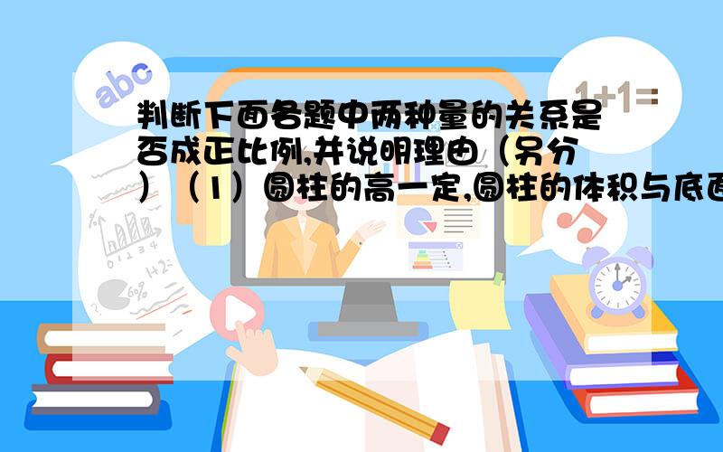 判断下面各题中两种量的关系是否成正比例,并说明理由（另分）（1）圆柱的高一定,圆柱的体积与底面积（2）总价一定,每本书的单价和买书的数量（3）水稻每公顷的产量一定,种植水稻的面