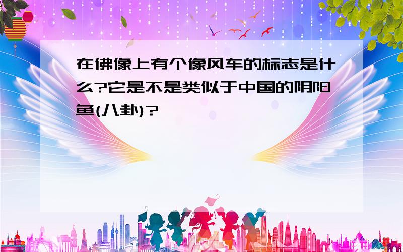 在佛像上有个像风车的标志是什么?它是不是类似于中国的阴阳鱼(八卦)?