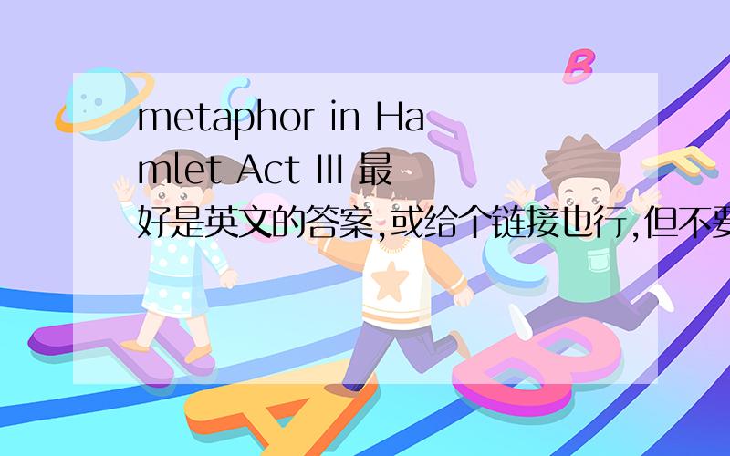 metaphor in Hamlet Act III 最好是英文的答案,或给个链接也行,但不要收费的论文.