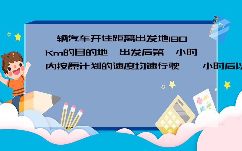 一辆汽车开往距离出发地180Km的目的地,出发后第一小时内按原计划的速度均速行驶,一小时后以原来速度的1.5倍均速行驶,并比原计划提前40Min到达目的地,求前一小时的行驶速度?