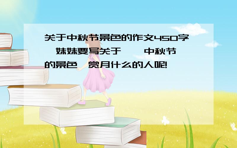 关于中秋节景色的作文450字,妹妹要写关于    中秋节的景色,赏月什么的人呢!