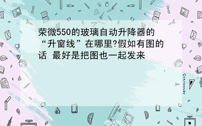 荣微550的玻璃自动升降器的“升窗线”在哪里?假如有图的话 最好是把图也一起发来