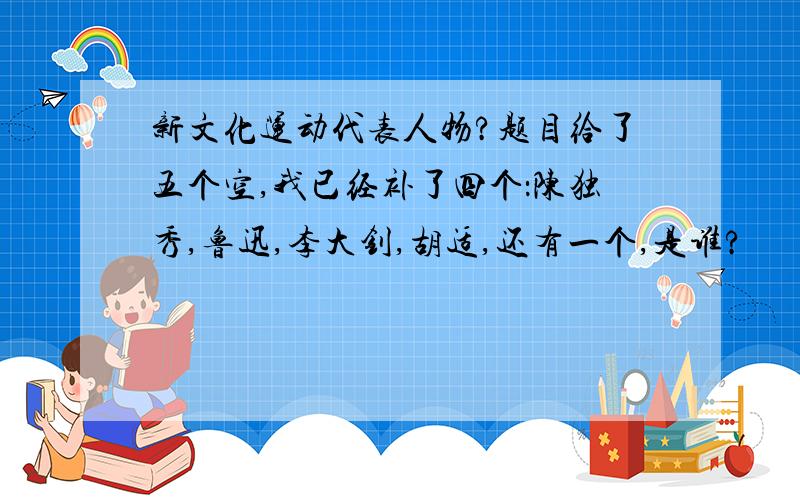 新文化运动代表人物?题目给了五个空,我已经补了四个：陈独秀,鲁迅,李大钊,胡适,还有一个,是谁?