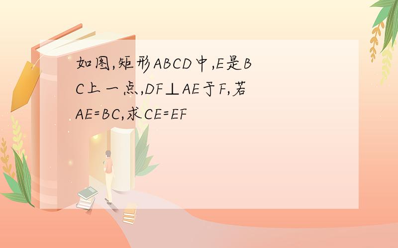 如图,矩形ABCD中,E是BC上一点,DF⊥AE于F,若AE=BC,求CE=EF