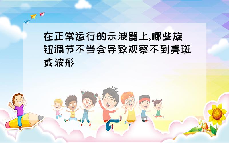 在正常运行的示波器上,哪些旋钮调节不当会导致观察不到亮斑或波形