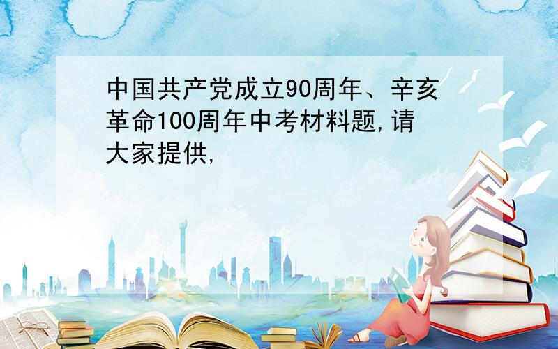 中国共产党成立90周年、辛亥革命100周年中考材料题,请大家提供,