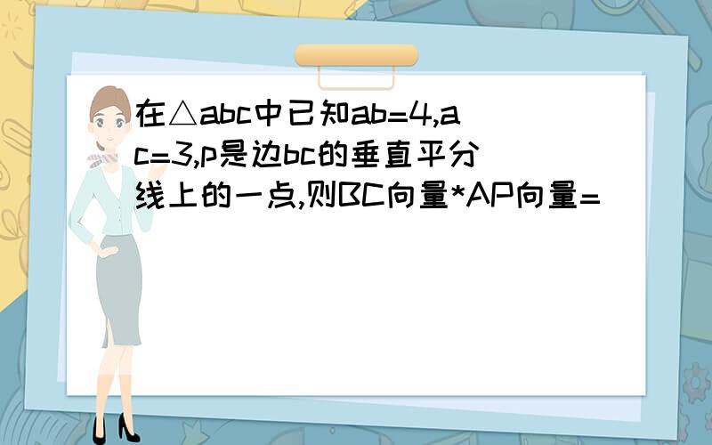 在△abc中已知ab=4,ac=3,p是边bc的垂直平分线上的一点,则BC向量*AP向量=