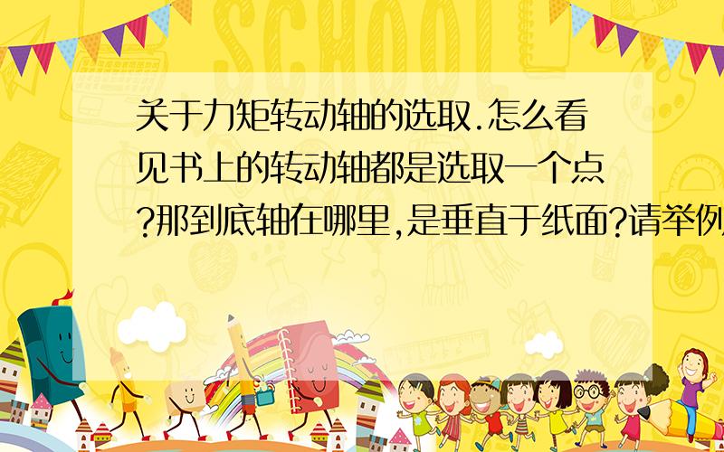 关于力矩转动轴的选取.怎么看见书上的转动轴都是选取一个点?那到底轴在哪里,是垂直于纸面?请举例说明.