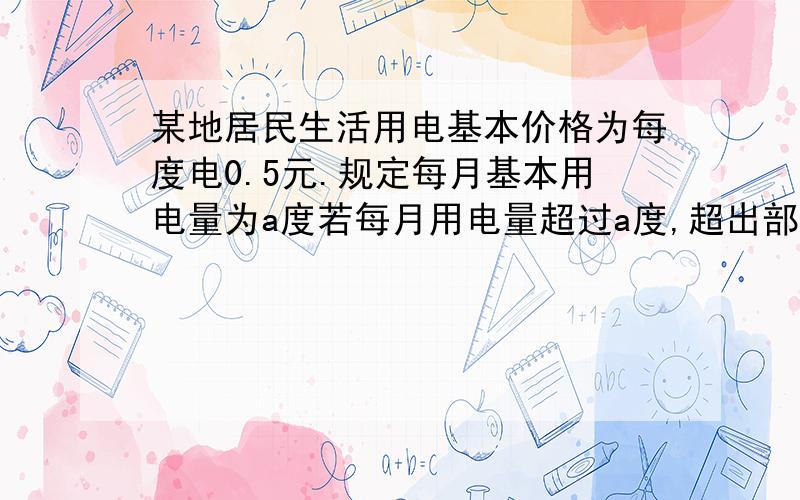 某地居民生活用电基本价格为每度电0.5元.规定每月基本用电量为a度若每月用电量超过a度,超出部分按每度电价增加20%收费,某用户在5月用电100度,共交电费56元,则a=_____度