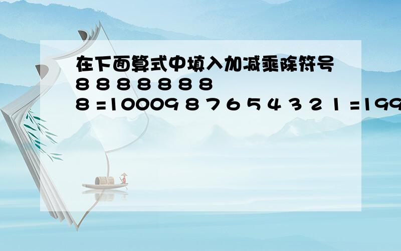 在下面算式中填入加减乘除符号8 8 8 8 8 8 8 8 =10009 8 7 6 5 4 3 2 1 =19931 2 3 4 5 6 7 8 9 =19933 3 3 3 3 3 3 3 3 3 3 3 3 3 3 3 =19921 2 3 4 5 6 7 8 =19 8 7 6 5 4 3 2 1 =219 8 7 6 5 4 3 2 1 =231 2 3 4 5 6 7 8 9 =100每个空一个符号