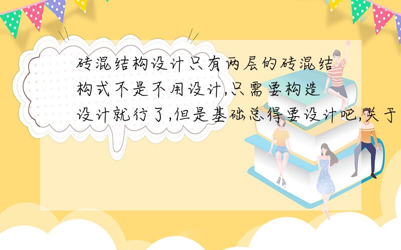 砖混结构设计只有两层的砖混结构式不是不用设计,只需要构造设计就行了,但是基础总得要设计吧,关于两层砖混结构的设计具体需要考虑什么,以及构造要求是什么,那位大侠给说下