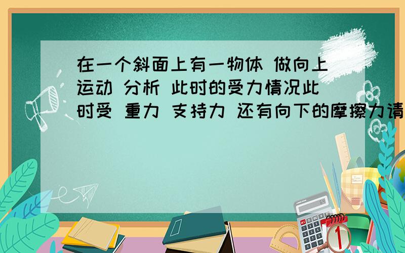 在一个斜面上有一物体 做向上运动 分析 此时的受力情况此时受 重力 支持力 还有向下的摩擦力请问这三个力咋平衡啊?