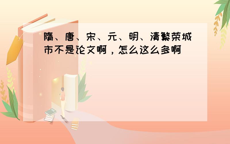 隋、唐、宋、元、明、清繁荣城市不是论文啊，怎么这么多啊