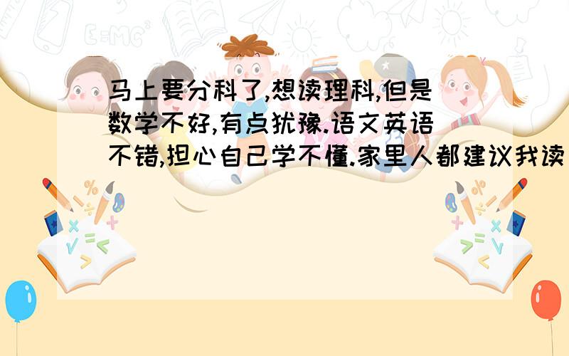 马上要分科了,想读理科,但是数学不好,有点犹豫.语文英语不错,担心自己学不懂.家里人都建议我读文科,但是我文科又不好,我凌乱了……求前辈支招……