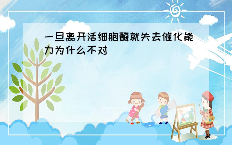 一旦离开活细胞酶就失去催化能力为什么不对