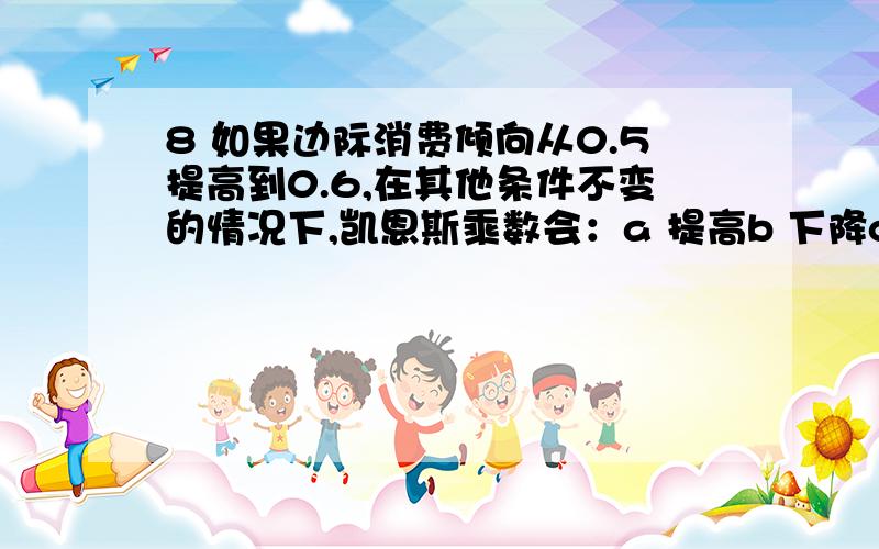 8 如果边际消费倾向从0.5提高到0.6,在其他条件不变的情况下,凯恩斯乘数会：a 提高b 下降c 保持不变d 以上都不是