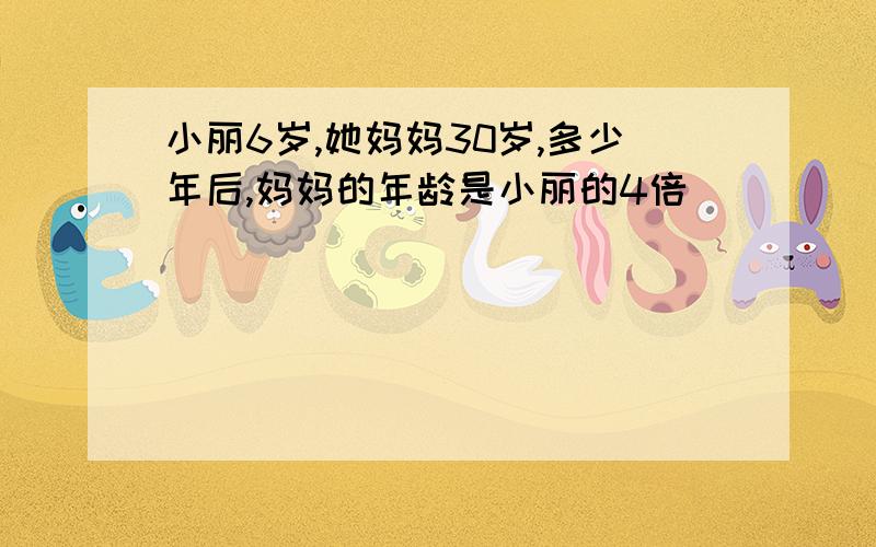 小丽6岁,她妈妈30岁,多少年后,妈妈的年龄是小丽的4倍