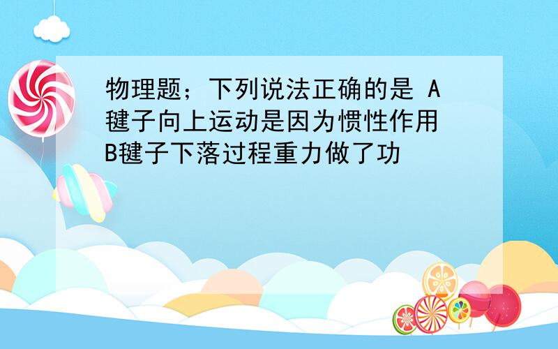 物理题；下列说法正确的是 A毽子向上运动是因为惯性作用 B毽子下落过程重力做了功