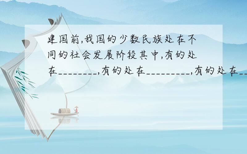 建国前,我国的少数民族处在不同的社会发展阶段其中,有的处在________,有的处在_________,有的处在__________,有的则仍然保留_________.