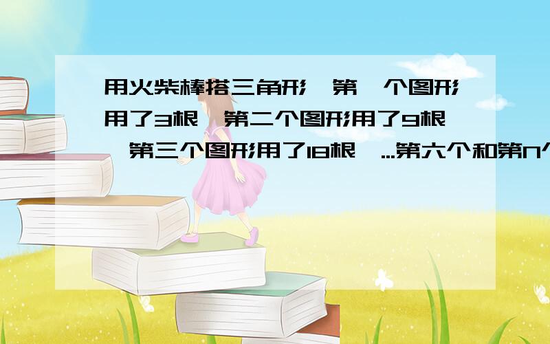 用火柴棒搭三角形,第一个图形用了3根,第二个图形用了9根,第三个图形用了18根,...第六个和第N个各需多用火柴棒搭三角形,第一个图形用了3根,第二个图形用了9根,组成了5个三角形,第三个图形