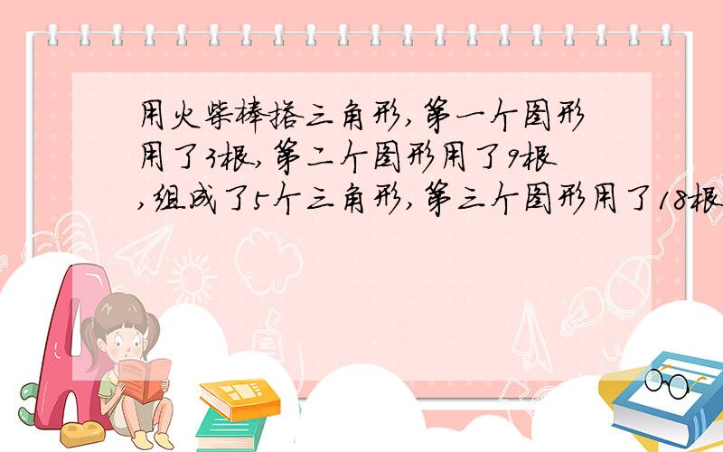 用火柴棒搭三角形,第一个图形用了3根,第二个图形用了9根,组成了5个三角形,第三个图形用了18根,组成了许多三角形...第六个和第N个各需多少根?为啥