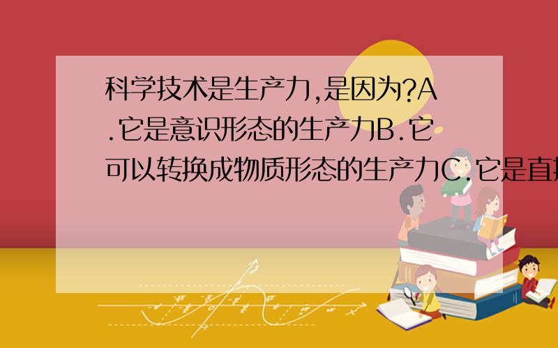 科学技术是生产力,是因为?A.它是意识形态的生产力B.它可以转换成物质形态的生产力C.它是直接决定生产关系性质的生产力D.它是直接推动社会发展的生产力E.它是规定社会发展方向的生产力