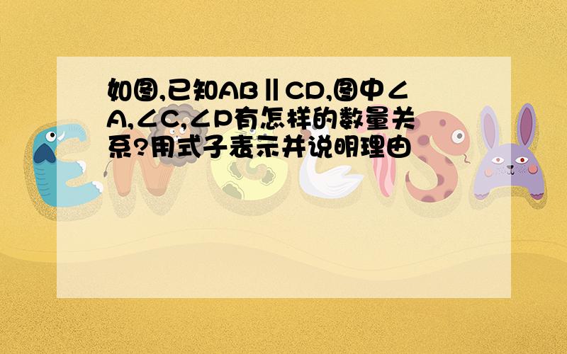 如图,已知AB‖CD,图中∠A,∠C,∠P有怎样的数量关系?用式子表示并说明理由