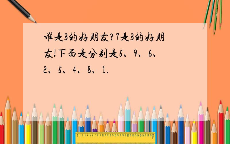 谁是3的好朋友?7是3的好朋友!下面是分别是5、9、6、2、5、4、8、1.