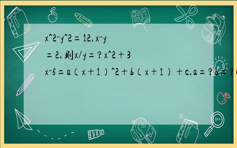 x^2-y^2=12,x-y=2,则x/y=?x^2+3x-5=a（x+1）^2+b（x+1）+c,a=?b=?c=?已知a,b,c是△ABC3边判断（a-c）^2-b^2的值的正负若a,b,c满足a^2+c^2+2b（b-a-c）=0,判断△ABC形状不要图快，我要看明白才给分，我会等的，慢慢