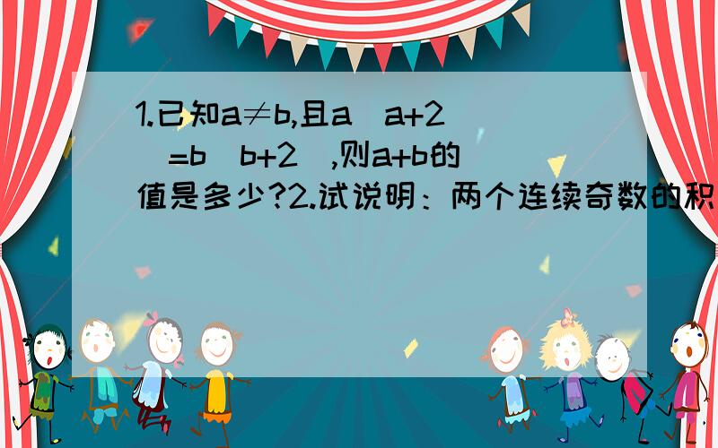 1.已知a≠b,且a(a+2)=b(b+2),则a+b的值是多少?2.试说明：两个连续奇数的积加上1一定是一个偶数的平方我很笨的