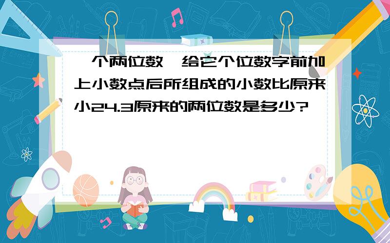 一个两位数,给它个位数字前加上小数点后所组成的小数比原来小24.3原来的两位数是多少?