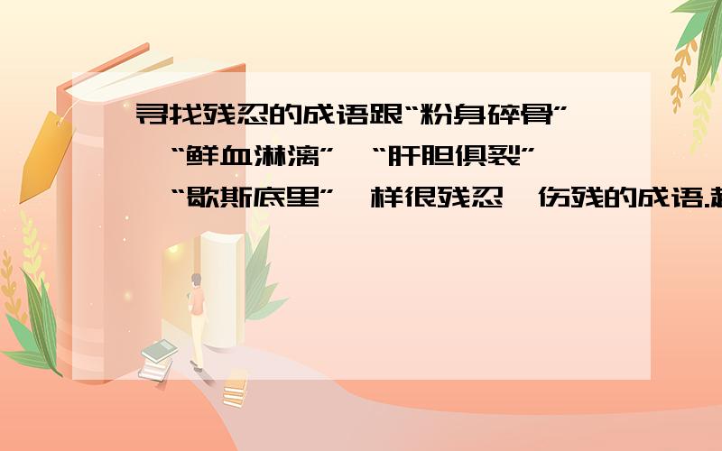 寻找残忍的成语跟“粉身碎骨”,“鲜血淋漓”,“肝胆俱裂”,“歇斯底里”一样很残忍、伤残的成语.越多越好!