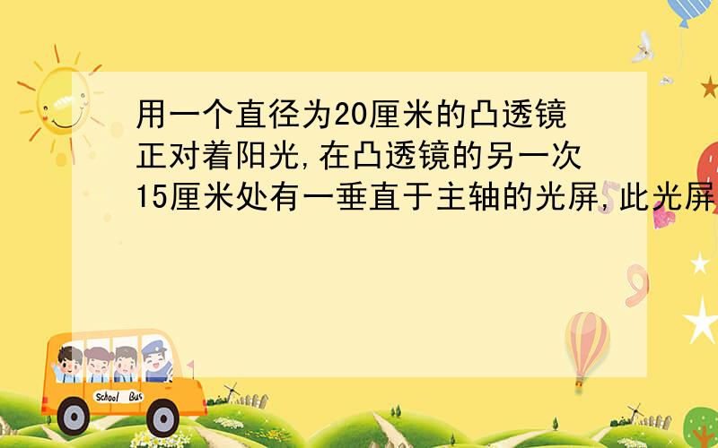 用一个直径为20厘米的凸透镜正对着阳光,在凸透镜的另一次15厘米处有一垂直于主轴的光屏,此光屏上呈现一个直径为10厘米的明亮光斑,则透镜的焦距可能为A 10或30厘米 B 10或20厘米C 15或45厘米