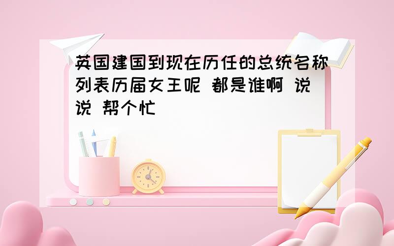 英国建国到现在历任的总统名称列表历届女王呢 都是谁啊 说说 帮个忙